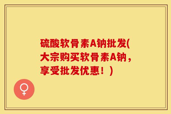 硫酸软骨素A钠批发(大宗购买软骨素A钠，享受批发优惠！)