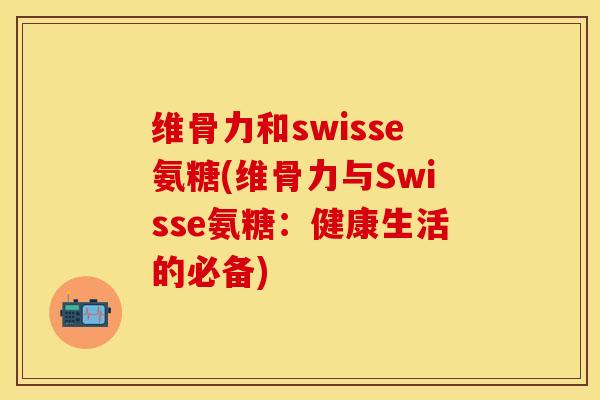 维骨力和swisse氨糖(维骨力与Swisse氨糖：健康生活的必备)