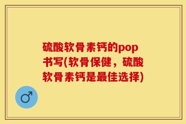 硫酸软骨素钙的pop书写(软骨保健，硫酸软骨素钙是最佳选择)