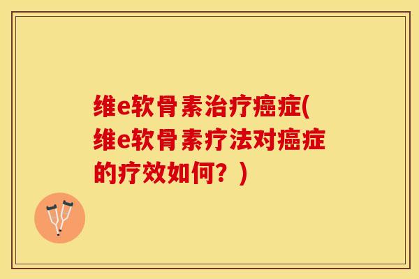 维e软骨素治疗癌症(维e软骨素疗法对癌症的疗效如何？)