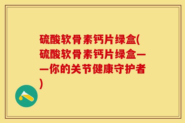 硫酸软骨素钙片绿盒(硫酸软骨素钙片绿盒——你的关节健康守护者)