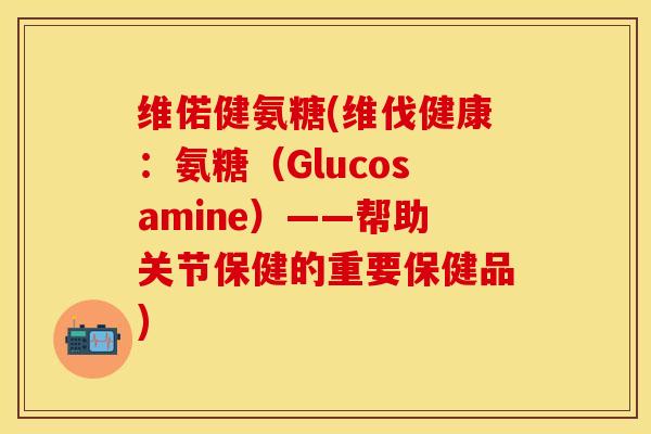 维偌健氨糖(维伐健康：氨糖（Glucosamine）——帮助关节保健的重要保健品)