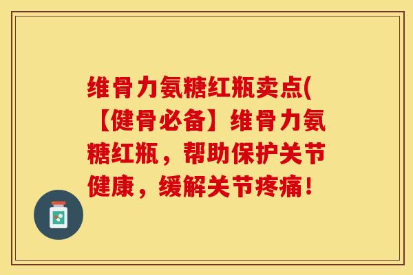 维骨力氨糖红瓶卖点(【健骨必备】维骨力氨糖红瓶，帮助保护关节健康，缓解关节疼痛！