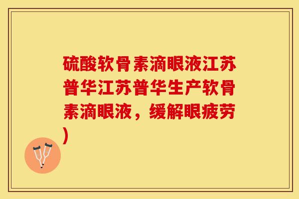 硫酸软骨素滴眼液江苏普华江苏普华生产软骨素滴眼液，缓解眼疲劳)