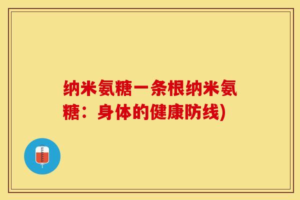 纳米氨糖一条根纳米氨糖：身体的健康防线)