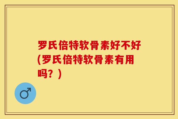 罗氏倍特软骨素好不好(罗氏倍特软骨素有用吗？)