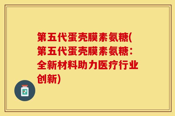 第五代蛋壳膜素氨糖(第五代蛋壳膜素氨糖：全新材料助力医疗行业创新)