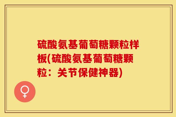 硫酸氨基葡萄糖颗粒样板(硫酸氨基葡萄糖颗粒：关节保健神器)