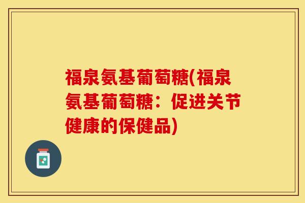 福泉氨基葡萄糖(福泉氨基葡萄糖：促进关节健康的保健品)