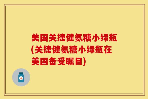 美国关捷健氨糖小绿瓶(关捷健氨糖小绿瓶在美国备受瞩目)