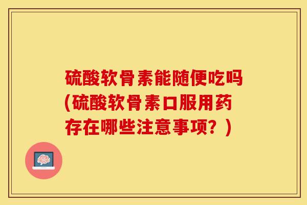硫酸软骨素能随便吃吗(硫酸软骨素口服用药存在哪些注意事项？)