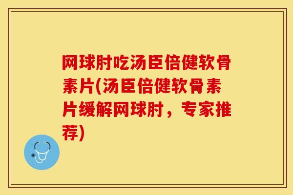 网球肘吃汤臣倍健软骨素片(汤臣倍健软骨素片缓解网球肘，专家推荐)