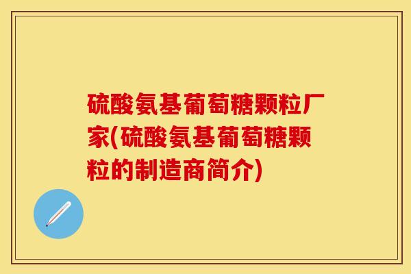 硫酸氨基葡萄糖颗粒厂家(硫酸氨基葡萄糖颗粒的制造商简介)