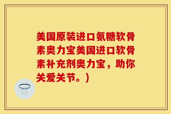 美国原装进口氨糖软骨素奥力宝美国进口软骨素补充剂奥力宝，助你关爱关节。)