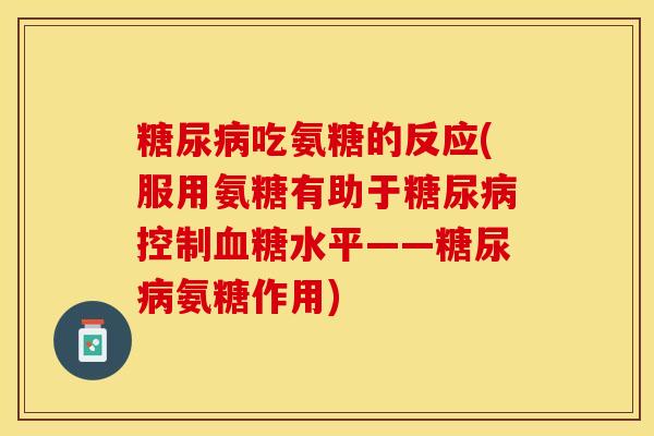 糖尿病吃氨糖的反应(服用氨糖有助于糖尿病控制血糖水平——糖尿病氨糖作用)