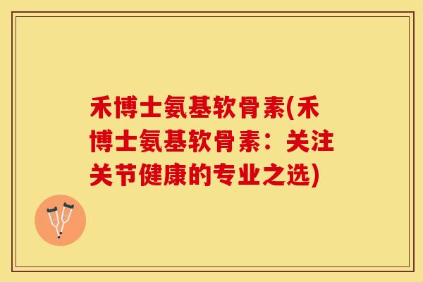 禾博士氨基软骨素(禾博士氨基软骨素：关注关节健康的专业之选)