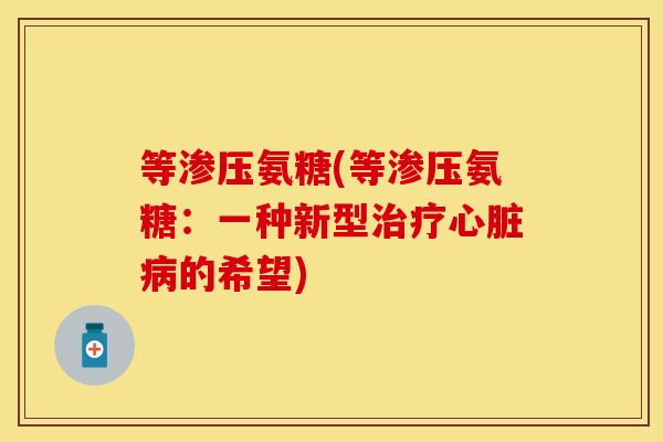 等渗压氨糖(等渗压氨糖：一种新型治疗心脏病的希望)