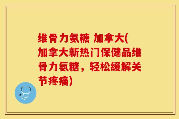 维骨力氨糖 加拿大(加拿大新热门保健品维骨力氨糖，轻松缓解关节疼痛)