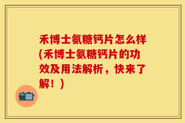 禾博士氨糖钙片怎么样(禾博士氨糖钙片的功效及用法解析，快来了解！)