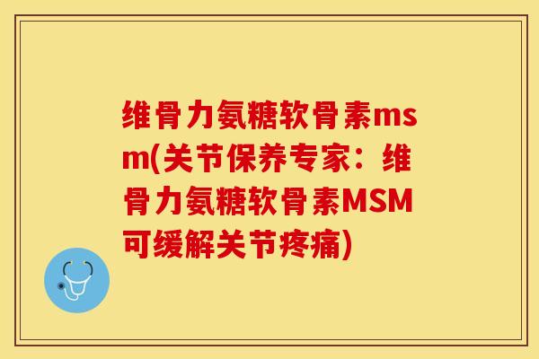 维骨力氨糖软骨素msm(关节保养专家：维骨力氨糖软骨素MSM可缓解关节疼痛)