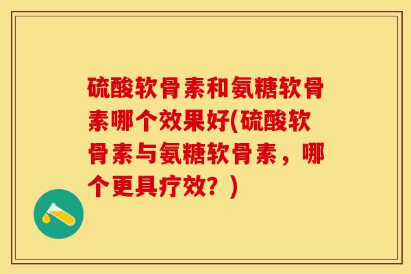 硫酸软骨素和氨糖软骨素哪个效果好(硫酸软骨素与氨糖软骨素，哪个更具疗效？)