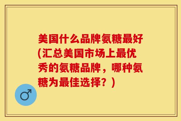 美国什么品牌氨糖最好(汇总美国市场上最优秀的氨糖品牌，哪种氨糖为最佳选择？)
