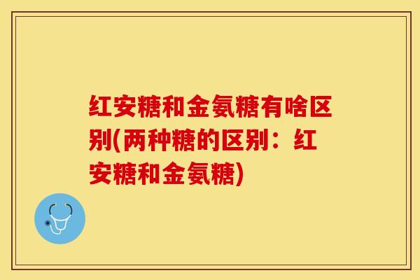 红安糖和金氨糖有啥区别(两种糖的区别：红安糖和金氨糖)