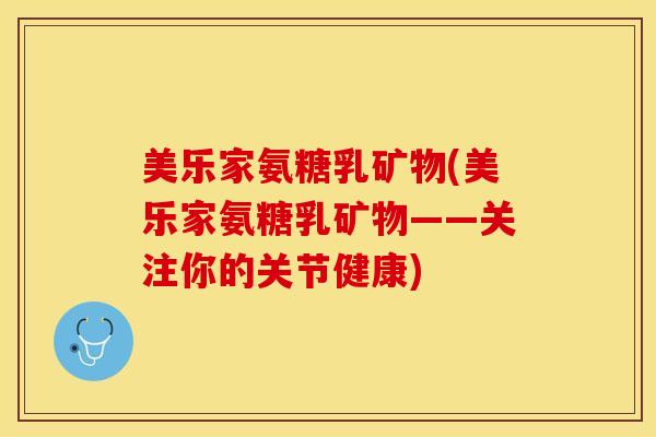 美乐家氨糖乳矿物(美乐家氨糖乳矿物——关注你的关节健康)-第1张图片-关节保镖 美乐家氨糖乳矿物(美乐家氨糖乳矿物——关注你的关节健康)-第1张图片-关节保镖