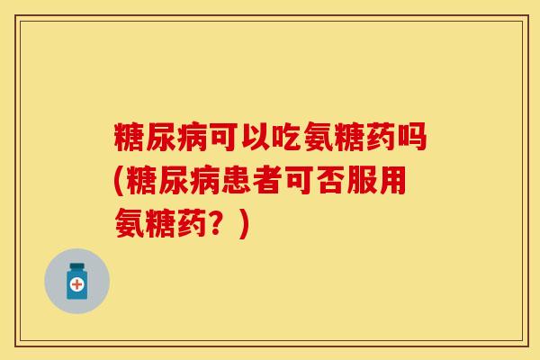 糖尿病可以吃氨糖药吗(糖尿病患者可否服用氨糖药？)