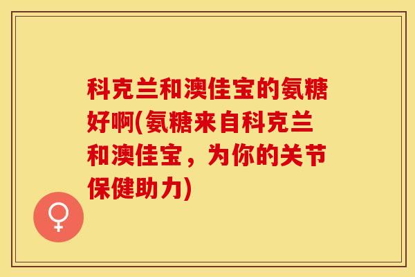 科克兰和澳佳宝的氨糖好啊(氨糖来自科克兰和澳佳宝，为你的关节保健助力)