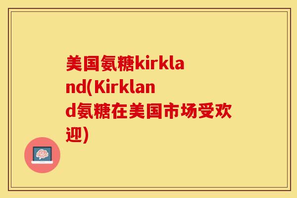 美国氨糖kirkland(Kirkland氨糖在美国市场受欢迎)-第1张图片-关节保镖
