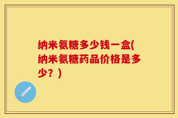 纳米氨糖多少钱一盒(纳米氨糖药品价格是多少？)