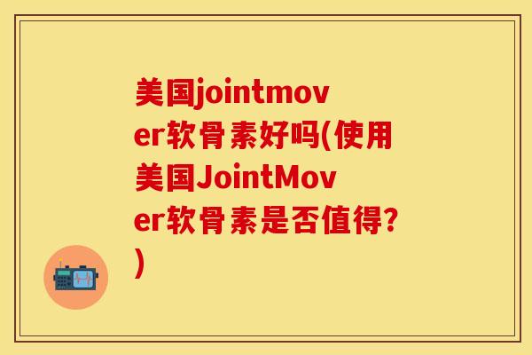 美国jointmover软骨素好吗(使用美国JointMover软骨素是否值得？)