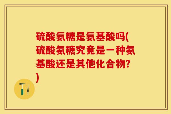 硫酸氨糖是氨基酸吗(硫酸氨糖究竟是一种氨基酸还是其他化合物？)-第1张图片-关节保镖