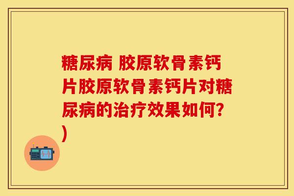 糖尿病 胶原软骨素钙片胶原软骨素钙片对糖尿病的治疗效果如何？)