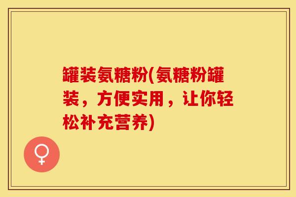 罐装氨糖粉(氨糖粉罐装，方便实用，让你轻松补充营养)
