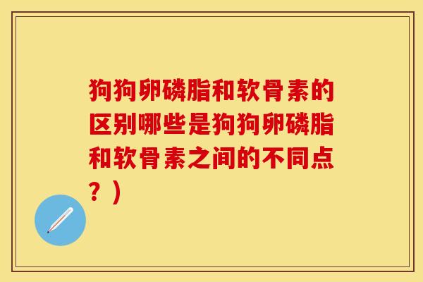 狗狗卵磷脂和软骨素的区别哪些是狗狗卵磷脂和软骨素之间的不同点？)