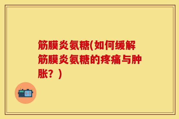 筋膜炎氨糖(如何缓解筋膜炎氨糖的疼痛与肿胀？)