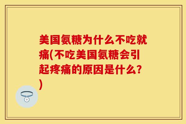 美国氨糖为什么不吃就痛(不吃美国氨糖会引起疼痛的原因是什么？)
