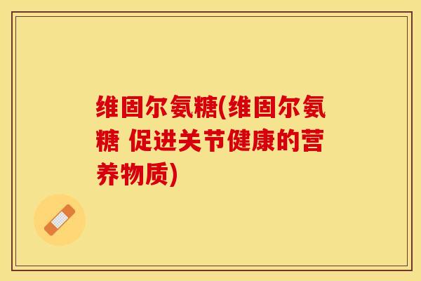 维固尔氨糖(维固尔氨糖 促进关节健康的营养物质)