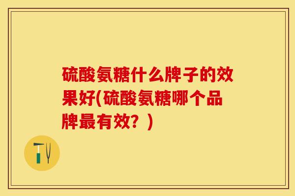 硫酸氨糖什么牌子的效果好(硫酸氨糖哪个品牌最有效？)