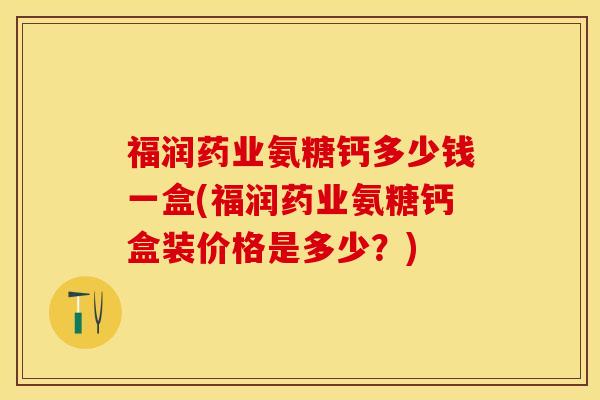 福润药业氨糖钙多少钱一盒(福润药业氨糖钙盒装价格是多少？)
