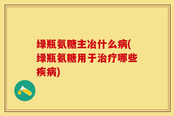 绿瓶氨糖主冶什么病(绿瓶氨糖用于治疗哪些疾病)