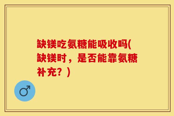 缺镁吃氨糖能吸收吗(缺镁时,是否能靠氨糖补充?)-第1张图片-关节保镖 缺镁吃氨糖能吸收吗(缺镁时,是否能靠氨糖补充?)-第1张图片-关节保镖