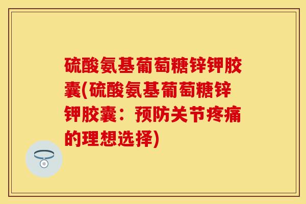 硫酸氨基葡萄糖锌钾胶囊(硫酸氨基葡萄糖锌钾胶囊：预防关节疼痛的理想选择)