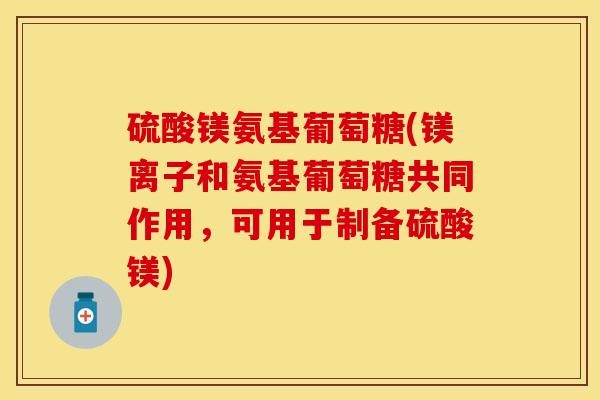 硫酸镁氨基葡萄糖(镁离子和氨基葡萄糖共同作用，可用于制备硫酸镁)
