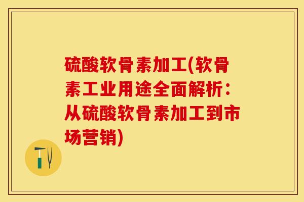 硫酸软骨素加工(软骨素工业用途全面解析：从硫酸软骨素加工到市场营销)
