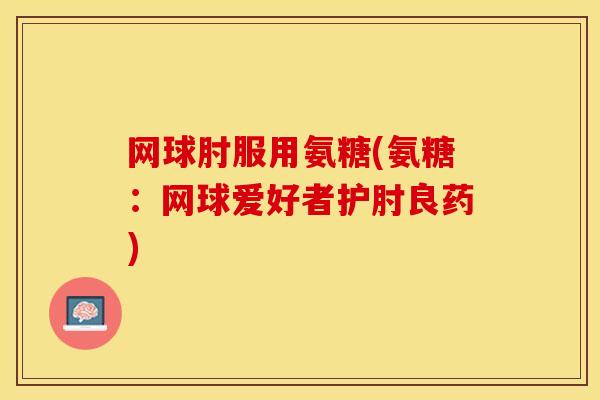 网球肘服用氨糖(氨糖：网球爱好者护肘良药)-第1张图片-关节保镖