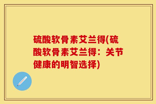 硫酸软骨素艾兰得(硫酸软骨素艾兰得：关节健康的明智选择)