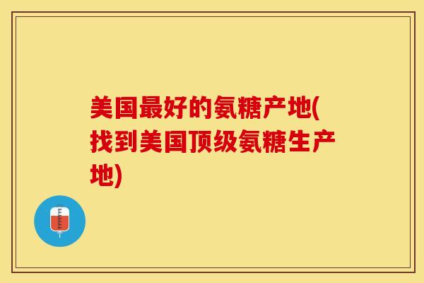 美国最好的氨糖产地(找到美国顶级氨糖生产地)